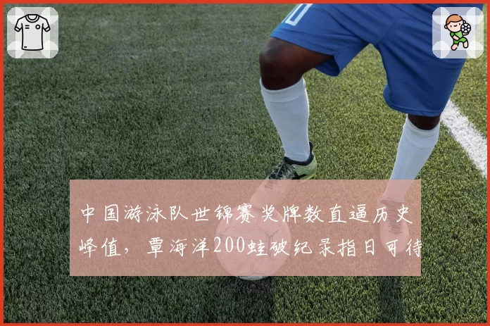 中国游泳队世锦赛奖牌数直逼历史峰值，覃海洋200蛙破纪录指日可待