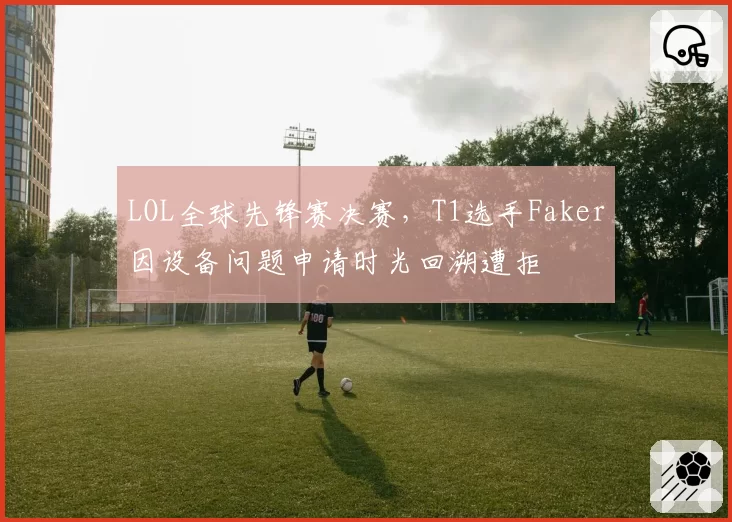 LOL全球先锋赛决赛，T1选手Faker因设备问题申请时光回溯遭拒